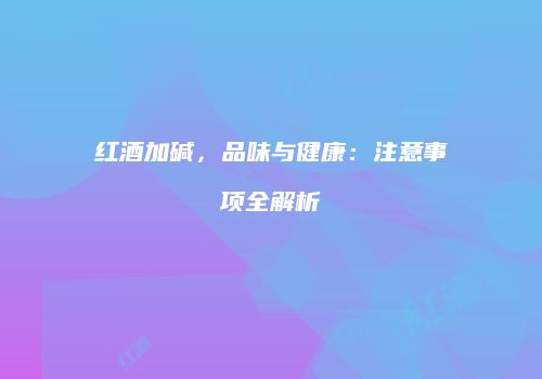 红酒加碱，品味与健康：注意事项全解析