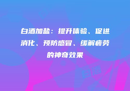 白酒加盐：提升体验、促进消化、预防感冒、缓解疲劳的神奇效果