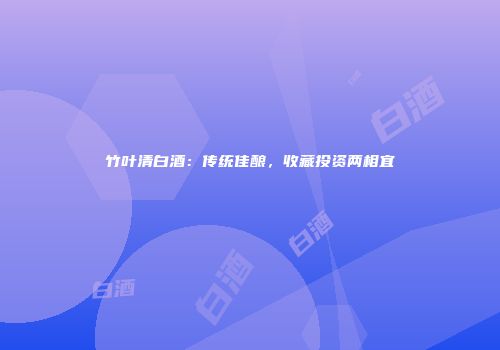 竹叶清白酒：传统佳酿，收藏投资两相宜
