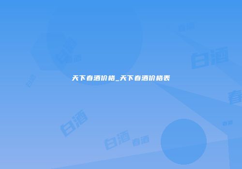 天下春酒价格_天下春酒价格表