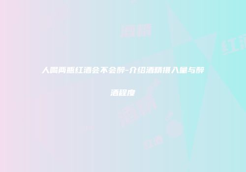 人喝两瓶红酒会不会醉-介绍酒精摄入量与醉酒程度