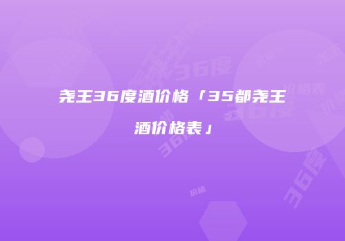 尧王36度酒价格「35都尧王酒价格表」
