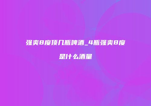 强爽8度顶几瓶啤酒_4瓶强爽8度是什么酒量