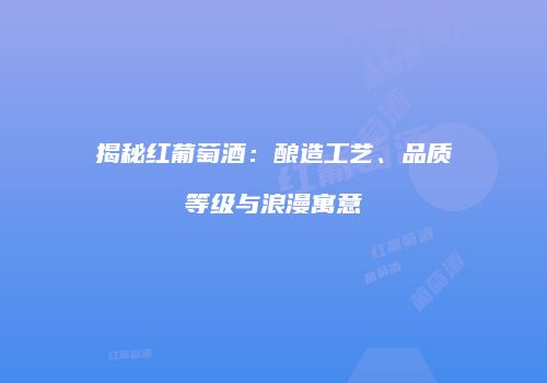 揭秘红葡萄酒：酿造工艺、品质等级与浪漫寓意