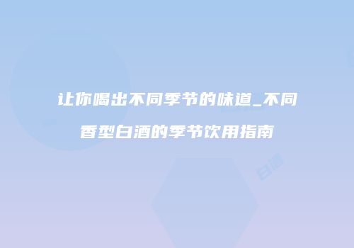 让你喝出不同季节的味道_不同香型白酒的季节饮用指南