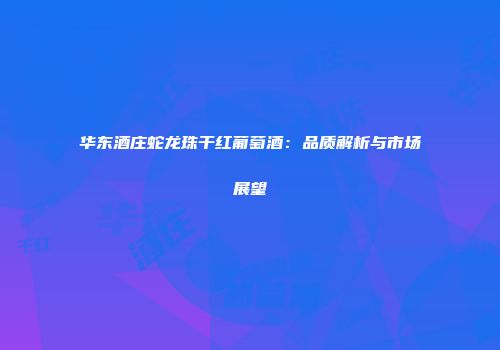 华东酒庄蛇龙珠干红葡萄酒：品质解析与市场展望