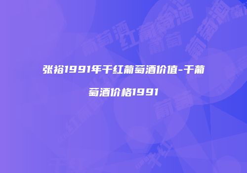 张裕1991年干红葡萄酒价值-干葡萄酒价格1991