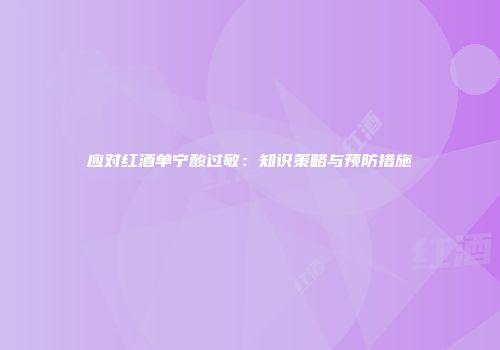 应对红酒单宁酸过敏：知识策略与预防措施