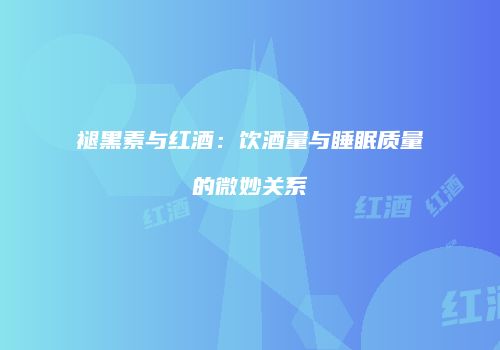 褪黑素与红酒：饮酒量与睡眠质量的微妙关系