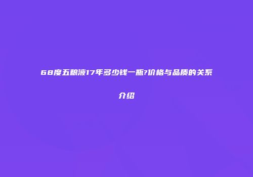 68度五粮液17年多少钱一瓶?价格与品质的关系介绍