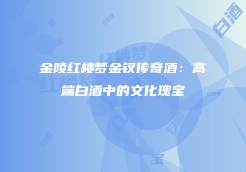 金陵红楼梦金钗传奇酒：高端白酒中的文化瑰宝