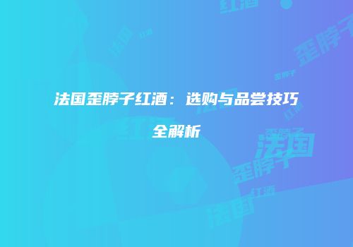 法国歪脖子红酒：选购与品尝技巧全解析
