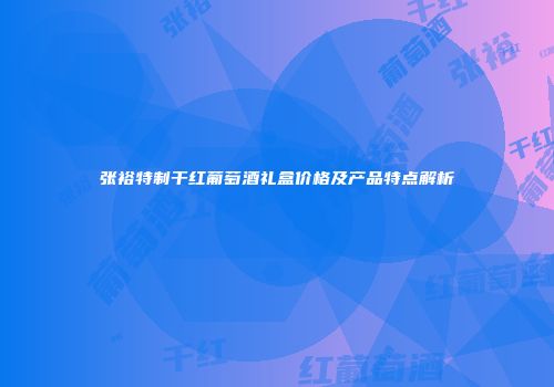 张裕特制干红葡萄酒礼盒价格及产品特点解析