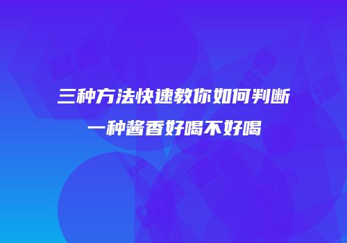 三种方法快速教你如何判断一种酱香好喝不好喝