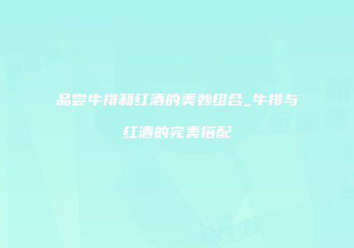 品尝牛排和红酒的美妙组合_牛排与红酒的完美搭配
