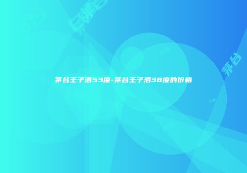 茅台王子酒53度-茅台王子酒38度的价格