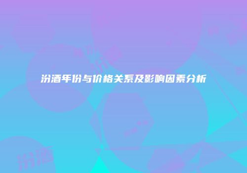 汾酒年份与价格关系及影响因素分析