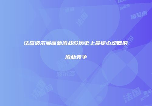 法国波尔多葡萄酒战役历史上最惊心动魄的酒业竞争