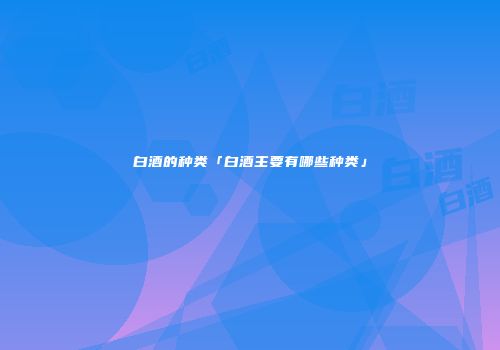 白酒的种类「白酒主要有哪些种类」