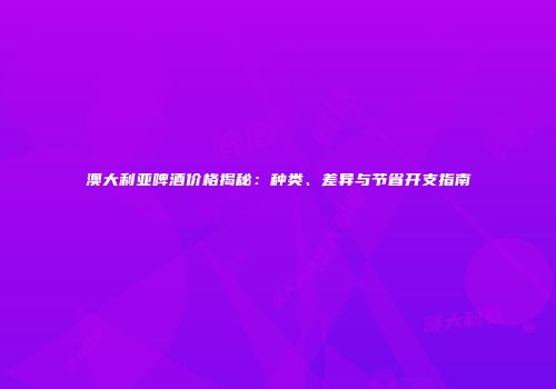 澳大利亚啤酒价格揭秘：种类、差异与节省开支指南
