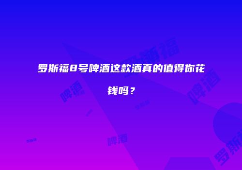 罗斯福8号啤酒这款酒真的值得你花钱吗？