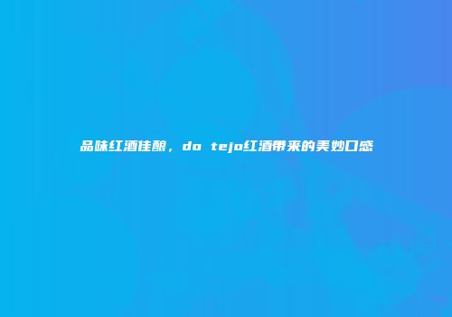 品味红酒佳酿，do tejo红酒带来的美妙口感
