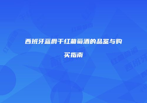 西班牙蓝爵干红葡萄酒的品鉴与购买指南