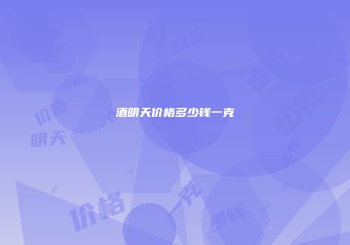 酒明天价格多少钱一克