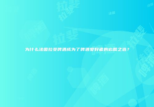 为什么法国拉斐啤酒成为了啤酒爱好者的必喝之选？