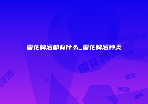 雪花啤酒都有什么_雪花啤酒种类