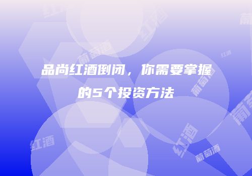 品尚红酒倒闭，你需要掌握的5个投资方法
