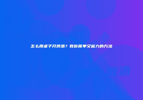 怎么用桌子开啤酒？教你简单又省力的方法
