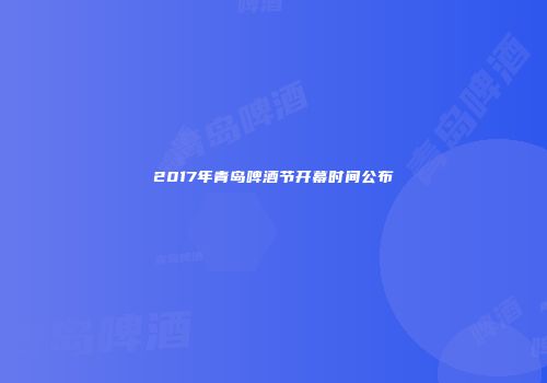 2017年青岛啤酒节开幕时间公布