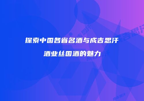 探索中国各省名酒与成吉思汗酒业丝国酒的魅力