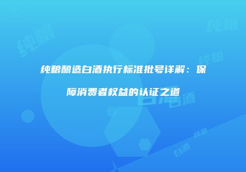 纯粮酿造白酒执行标准批号详解：保障消费者权益的认证之道