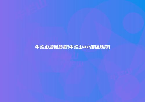 牛栏山酒保质期(牛栏山42度保质期)