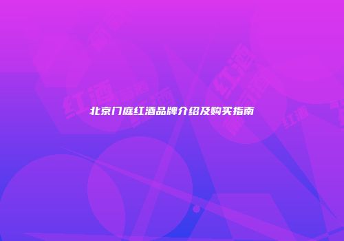 北京门庭红酒品牌介绍及购买指南