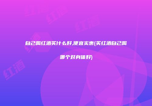 自己喝红酒买什么好,便宜实惠(买红酒自己喝哪个对身体好)
