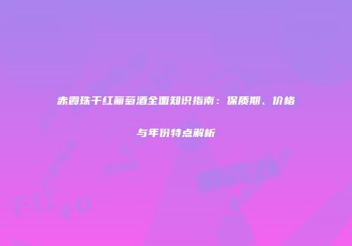 赤霞珠干红葡萄酒全面知识指南：保质期、价格与年份特点解析