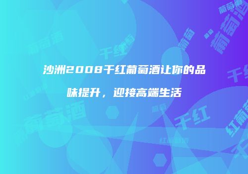 沙洲2008干红葡萄酒让你的品味提升，迎接高端生活