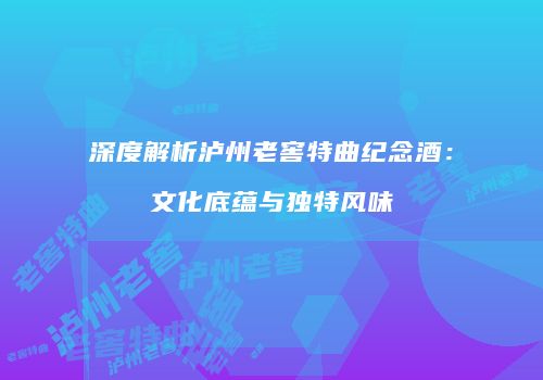 深度解析泸州老窖特曲纪念酒：文化底蕴与独特风味