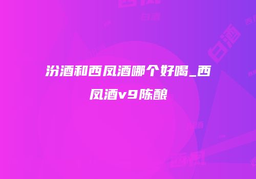汾酒和西凤酒哪个好喝_西凤酒v9陈酿