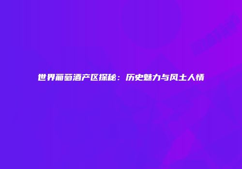 世界葡萄酒产区探秘：历史魅力与风土人情
