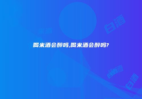喝米酒会醉吗,喝米酒会醉吗?