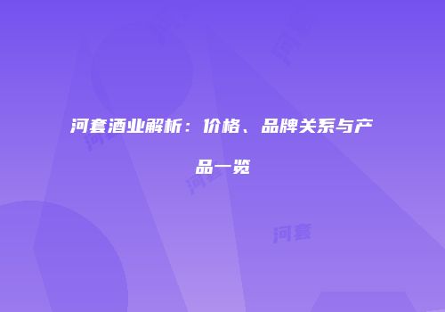 河套酒业解析：价格、品牌关系与产品一览