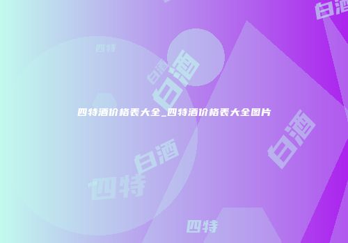 四特酒价格表大全_四特酒价格表大全图片