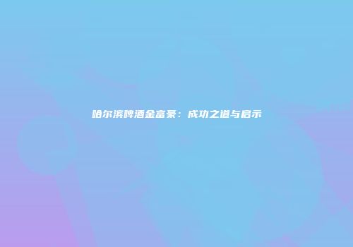 哈尔滨啤酒金富豪：成功之道与启示