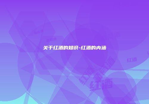 关于红酒的知识-红酒的内涵