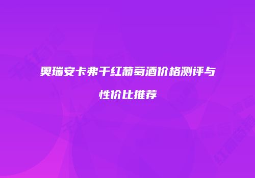 奥瑞安卡弗干红葡萄酒价格测评与性价比推荐