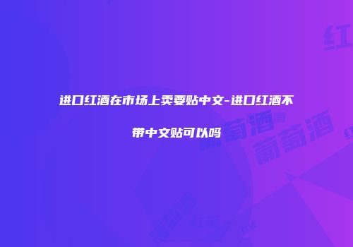进口红酒在市场上卖要贴中文-进口红酒不带中文贴可以吗